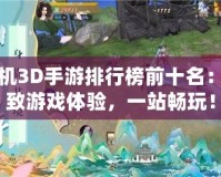 單機3D手游排行榜前十名：極致游戲體驗，一站暢玩！