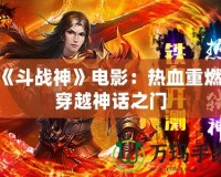 《斗戰(zhàn)神》電影：熱血重燃，穿越神話之門