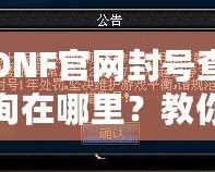 DNF官網(wǎng)封號查詢在哪里？教你輕松查詢賬號封禁信息