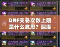 DNF交易次數(shù)上限是什么意思？深度解析與玩法攻略