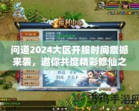 問道2024大區(qū)開服時間震撼來襲，邀你共度精彩修仙之旅！