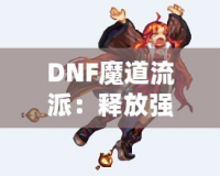 DNF魔道流派：釋放強力魔法，主宰戰(zhàn)場的巔峰之選