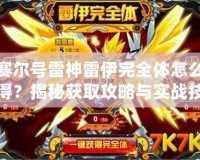 賽爾號雷神雷伊完全體怎么得？揭秘獲取攻略與實戰(zhàn)技巧