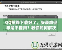 QQ炫舞下載好了，安裝路徑總是不能用？教你如何解決！