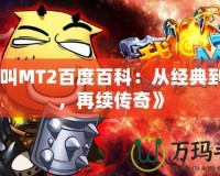 《我叫MT2百度百科：從經(jīng)典到嶄新，再續(xù)傳奇》