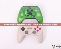 XboxOne國行光盤港版機能用嗎？詳解不同版本的兼容性與選擇