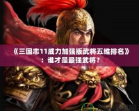 《三國志11威力加強版武將五維排名》：誰才是最強武將？