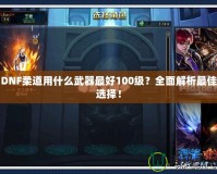 DNF柔道用什么武器最好100級？全面解析最佳選擇！