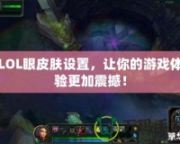 LOL眼皮膚設(shè)置，讓你的游戲體驗(yàn)更加震撼！