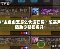 DNF金色曲玉怎么快速獲得？超實(shí)用攻略助你輕松提升！