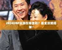 2024DNF深淵在哪里刷？最全攻略揭秘！