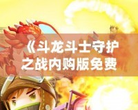 《斗龍斗士守護之戰(zhàn)內購版免費：暢享無限游戲樂趣》