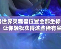 魔獸世界靈魂獸位置全部坐標(biāo)2020：讓你輕松獲得這些稀有坐騎