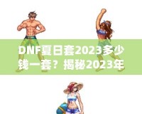 DNF夏日套2023多少錢一套？揭秘2023年DNF夏日套的價值與玩法！