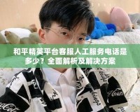 和平精英平臺(tái)客服人工服務(wù)電話(huà)是多少？全面解析及解決方案