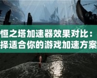 永恒之塔加速器效果對(duì)比：選擇適合你的游戲加速方案