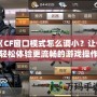 《CF窗口模式怎么調(diào)??？讓你輕松體驗更流暢的游戲操作！》