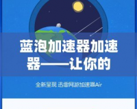 藍泡加速器加速器——讓你的網(wǎng)絡體驗飛速升級！