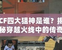 CF四大狙神是誰？揭秘穿越火線中的傳奇狙擊手