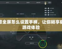 魔獸全屏怎么設(shè)置手柄，讓你暢享極致游戲體驗(yàn)