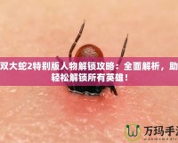 無(wú)雙大蛇2特別版人物解鎖攻略：全面解析，助你輕松解鎖所有英雄！