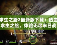 求生之路2最新版下載：熱血求生之旅，體驗(yàn)無盡末日戰(zhàn)斗！