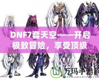 DNF7套天空——開(kāi)啟極致冒險(xiǎn)，享受頂級(jí)裝備盛宴！