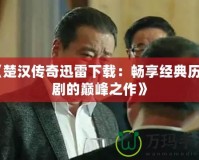 《楚漢傳奇迅雷下載：暢享經(jīng)典歷史劇的巔峰之作》