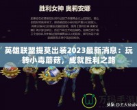 英雄聯(lián)盟提莫出裝2023最新消息：玩轉(zhuǎn)小毒蘑菇，成就勝利之路