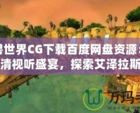 魔獸世界CG下載百度網(wǎng)盤資源：暢享高清視聽盛宴，探索艾澤拉斯的魅力