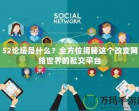 52論壇是什么？全方位揭秘這個改變網(wǎng)絡(luò)世界的社交平臺