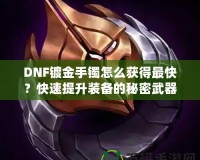 DNF鍍金手鐲怎么獲得最快？快速提升裝備的秘密武器！