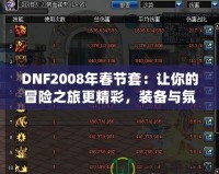 DNF2008年春節(jié)套：讓你的冒險之旅更精彩，裝備與氛圍完美融合！