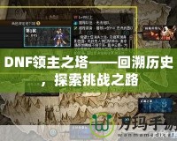 DNF領(lǐng)主之塔——回溯歷史，探索挑戰(zhàn)之路