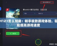 H1Z1怎么加速：暢享極致游戲體驗(yàn)，輕松提高游戲速度