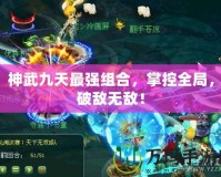 神武九天最強(qiáng)組合，掌控全局，破敵無敵！