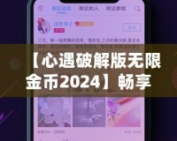 【心遇破解版無限金幣2024】暢享極致游戲體驗，輕松解鎖所有功能！