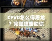 CFV0怎么得屠龍？完整攻略助你一招制敵！