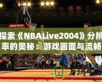 探索《NBALive2004》分辨率的奧秘：游戲畫(huà)面與流暢度的完美平衡