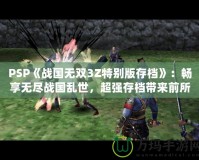 PSP《戰(zhàn)國無雙3Z特別版存檔》：暢享無盡戰(zhàn)國亂世，超強(qiáng)存檔帶來前所未有的游戲體驗(yàn)！