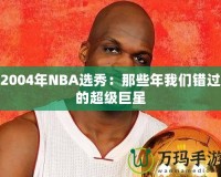 2004年NBA選秀：那些年我們錯(cuò)過(guò)的超級(jí)巨星