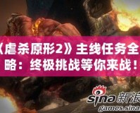 《虐殺原形2》主線任務(wù)全攻略：終極挑戰(zhàn)等你來戰(zhàn)！