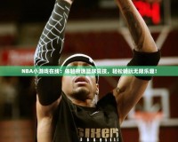 NBA小游戲在線：體驗(yàn)極速籃球競技，輕松暢玩無限樂趣！