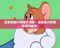 王者榮耀CP英雄大揭秘：最具魅力的情侶搭配推薦！