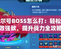 賽爾號BOSS怎么打：輕松擊敗強敵，提升戰(zhàn)力全攻略