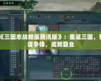 《三國志戰(zhàn)略版騰訊版》：重返三國，智謀爭鋒，成就霸業(yè)