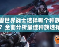 魔獸世界戰(zhàn)士選擇哪個(gè)種族好？全面分析最佳種族選擇