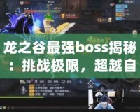 龍之谷最強boss揭秘：挑戰(zhàn)極限，超越自我！