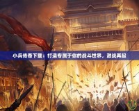 小兵傳奇下載：打造專屬于你的戰(zhàn)斗世界，激戰(zhàn)再起