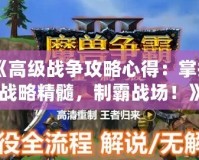 《高級戰(zhàn)爭攻略心得：掌握戰(zhàn)略精髓，制霸戰(zhàn)場！》